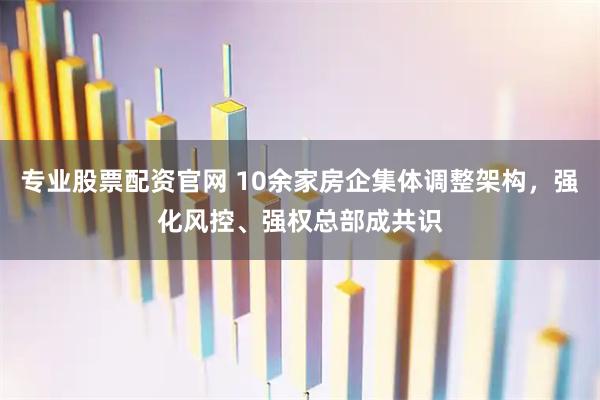 专业股票配资官网 10余家房企集体调整架构，强化风控、强权总部成共识