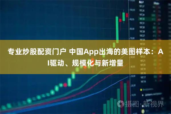 专业炒股配资门户 中国App出海的美图样本：AI驱动、规模化与新增量