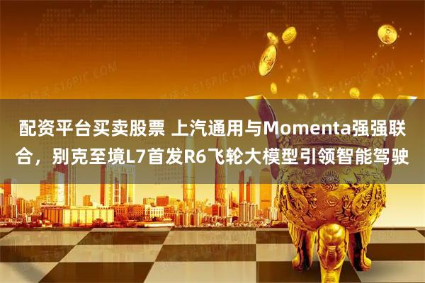 配资平台买卖股票 上汽通用与Momenta强强联合，别克至境L7首发R6飞轮大模型引领智能驾驶