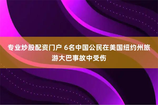 专业炒股配资门户 6名中国公民在美国纽约州旅游大巴事故中受伤