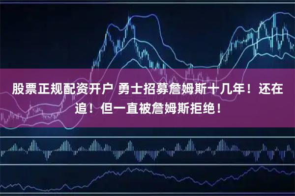 股票正规配资开户 勇士招募詹姆斯十几年！还在追！但一直被詹姆斯拒绝！