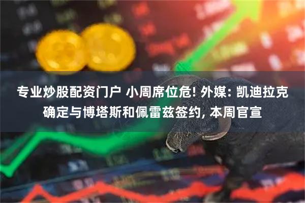 专业炒股配资门户 小周席位危! 外媒: 凯迪拉克确定与博塔斯和佩雷兹签约, 本周官宣