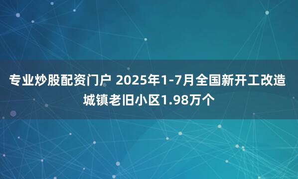 专业炒股配资门户 2025年1-7月全国新开工改造 城镇老旧小区1.98万个