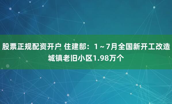 股票正规配资开户 住建部：1～7月全国新开工改造城镇老旧小区1.98万个