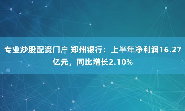 专业炒股配资门户 郑州银行:上半年净利润16.27亿元,同比增长2.10%