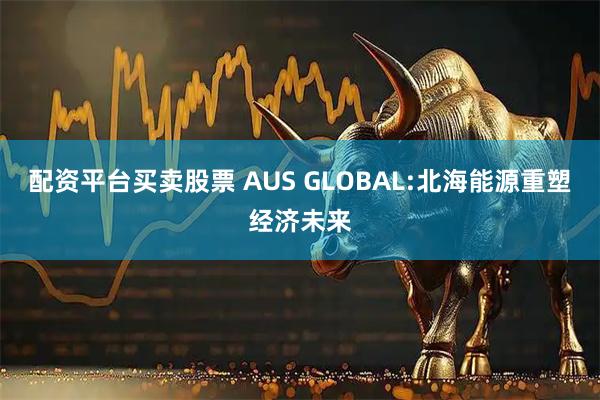 配资平台买卖股票 AUS GLOBAL:北海能源重塑经济未来