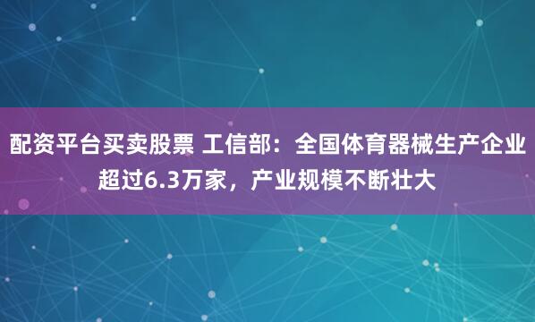 配资平台买卖股票 工信部:全国体育器械生产企业超过6.3万家,产业规模不断壮大