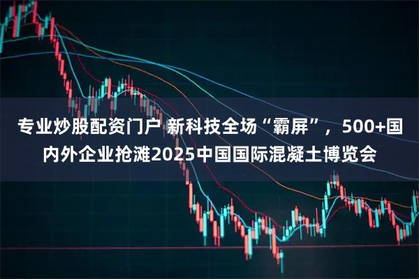 专业炒股配资门户 新科技全场“霸屏”,500+国内外企业抢滩2025中国国际混凝土博览会