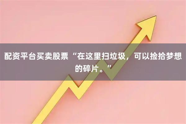 配资平台买卖股票 “在这里扫垃圾,可以捡拾梦想的碎片。”
