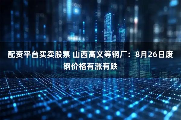 配资平台买卖股票 山西高义等钢厂:8月26日废钢价格有涨有跌