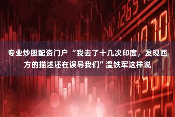 专业炒股配资门户 “我去了十几次印度,发现西方的描述还在误导我们”温铁军这样说