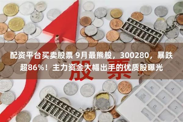 配资平台买卖股票 9月最熊股，300280，暴跌超86%！主力资金大幅出手的优质股曝光