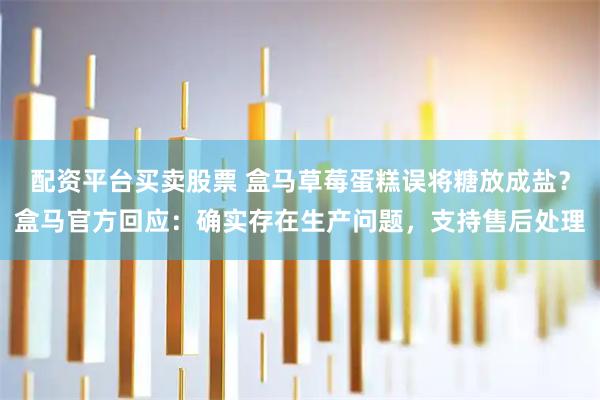 配资平台买卖股票 盒马草莓蛋糕误将糖放成盐？盒马官方回应：确实存在生产问题，支持售后处理