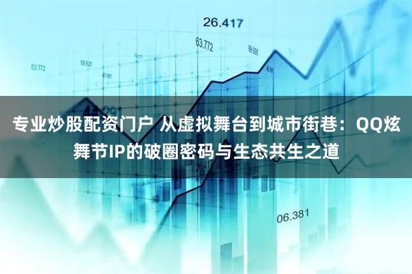 专业炒股配资门户 从虚拟舞台到城市街巷:QQ炫舞节IP的破圈密码与生态共生之道