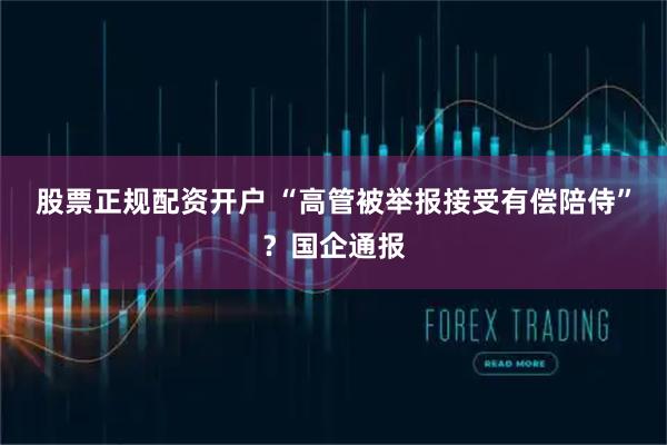 股票正规配资开户 “高管被举报接受有偿陪侍”？国企通报