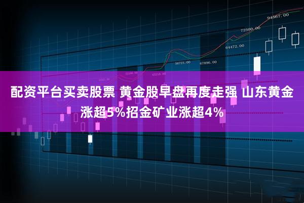 配资平台买卖股票 黄金股早盘再度走强 山东黄金涨超5%招金矿业涨超4%