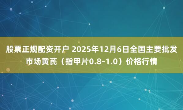 股票正规配资开户 2025年12月6日全国主要批发市场黄芪（指甲片0.8-1.0）价格行情