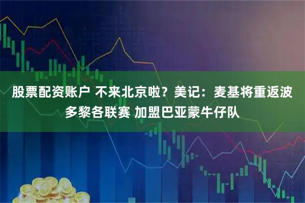 股票配资账户 不来北京啦？美记：麦基将重返波多黎各联赛 加盟巴亚蒙牛仔队