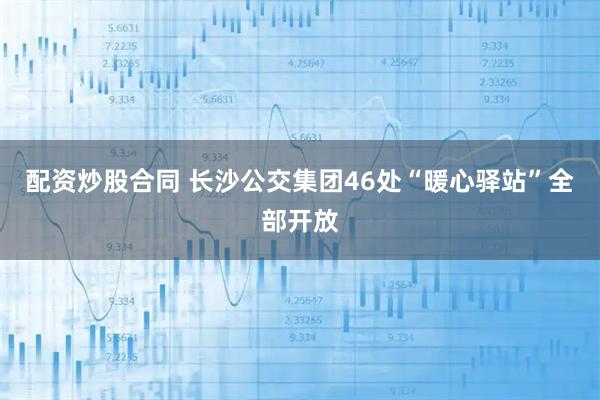 配资炒股合同 长沙公交集团46处“暖心驿站”全部开放