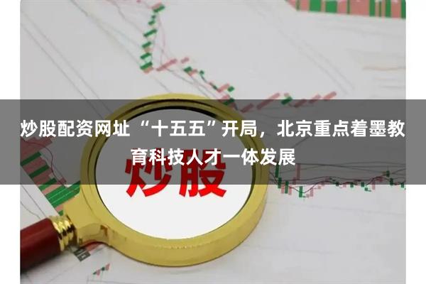 炒股配资网址 “十五五”开局，北京重点着墨教育科技人才一体发展