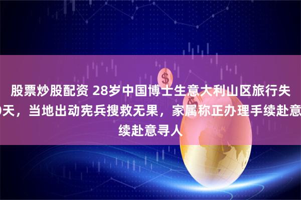 股票炒股配资 28岁中国博士生意大利山区旅行失联10天，当地出动宪兵搜救无果，家属称正办理手续赴意寻人