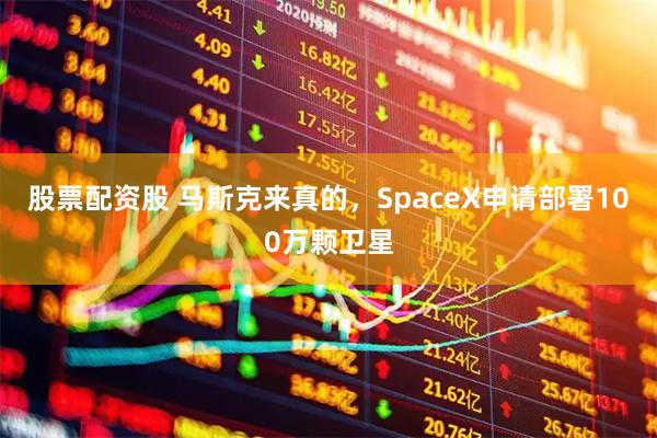 股票配资股 马斯克来真的，SpaceX申请部署100万颗卫星