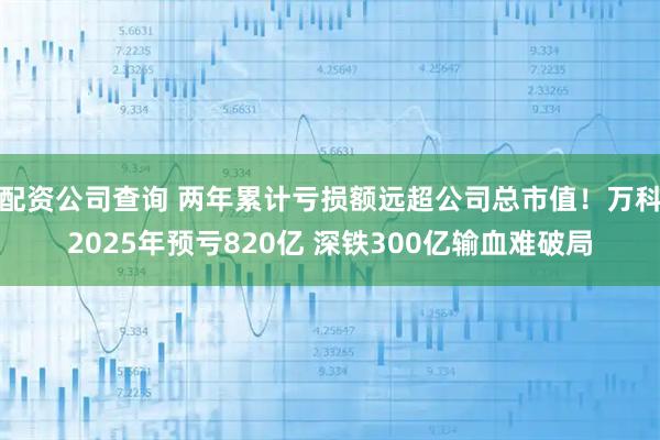 配资公司查询 两年累计亏损额远超公司总市值！万科2025年预亏820亿 深铁300亿输血难破局