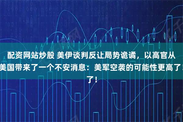 配资网站炒股 美伊谈判反让局势诡谲，以高官从美国带来了一个不安消息：美军空袭的可能性更高了！