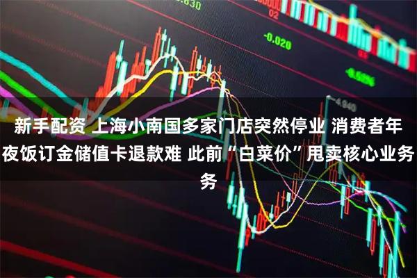 新手配资 上海小南国多家门店突然停业 消费者年夜饭订金储值卡退款难 此前“白菜价”甩卖核心业务
