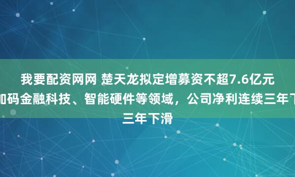 我要配资网网 楚天龙拟定增募资不超7.6亿元，加码金融科技、智能硬件等领域，公司净利连续三年下滑