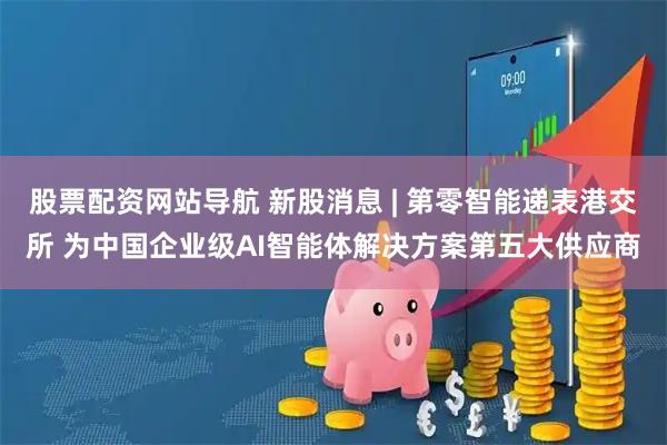 股票配资网站导航 新股消息 | 第零智能递表港交所 为中国企业级AI智能体解决方案第五大供应商