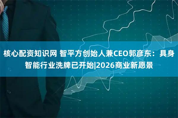 核心配资知识网 智平方创始人兼CEO郭彦东：具身智能行业洗牌已开始|2026商业新愿景