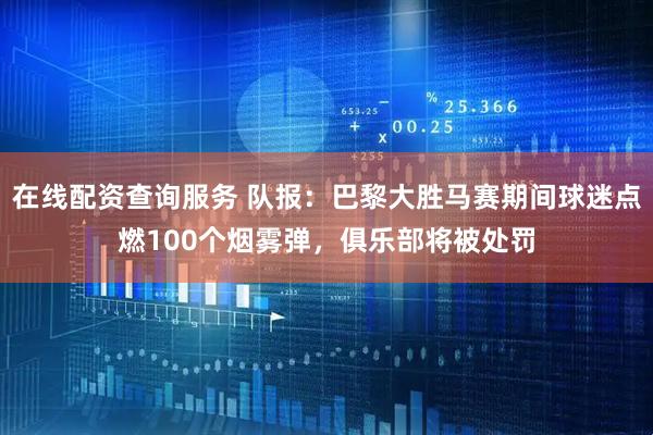 在线配资查询服务 队报：巴黎大胜马赛期间球迷点燃100个烟雾弹，俱乐部将被处罚