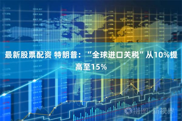 最新股票配资 特朗普：“全球进口关税”从10%提高至15%