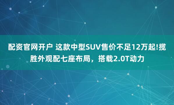 配资官网开户 这款中型SUV售价不足12万起!揽胜外观配七座布局，搭载2.0T动力