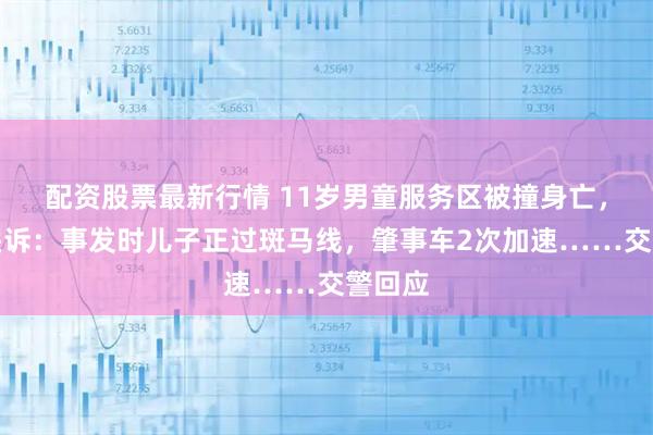 配资股票最新行情 11岁男童服务区被撞身亡，父亲哭诉：事发时儿子正过斑马线，肇事车2次加速……交警回应