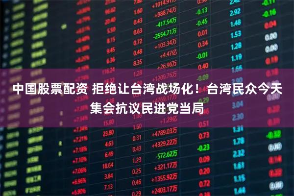中国股票配资 拒绝让台湾战场化!台湾民众今天集会抗议民进党当局