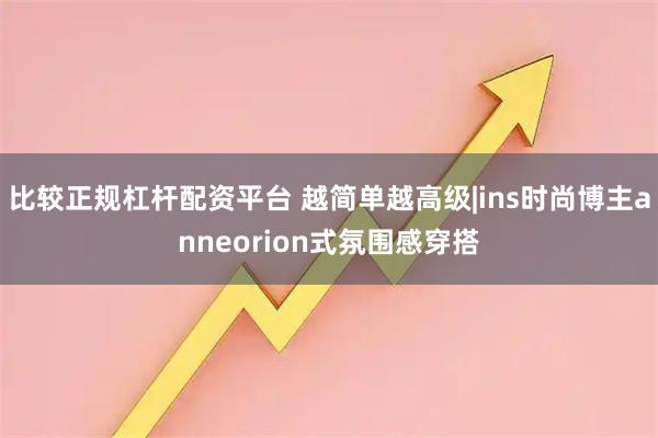 比较正规杠杆配资平台 越简单越高级|ins时尚博主anneorion式氛围感穿搭