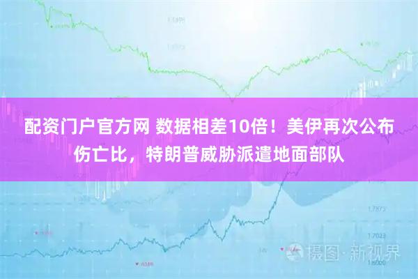 配资门户官方网 数据相差10倍！美伊再次公布伤亡比，特朗普威胁派遣地面部队