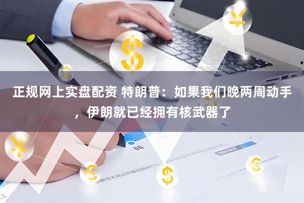 正规网上实盘配资 特朗普：如果我们晚两周动手，伊朗就已经拥有核武器了