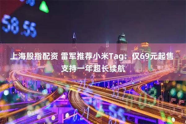 上海股指配资 雷军推荐小米Tag：仅69元起售 支持一年超长续航