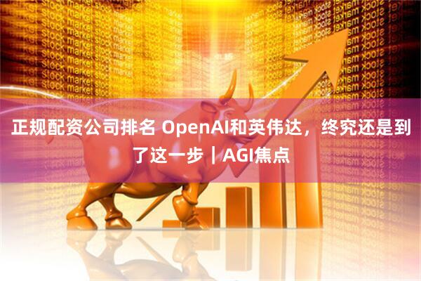 正规配资公司排名 OpenAI和英伟达，终究还是到了这一步｜AGI焦点