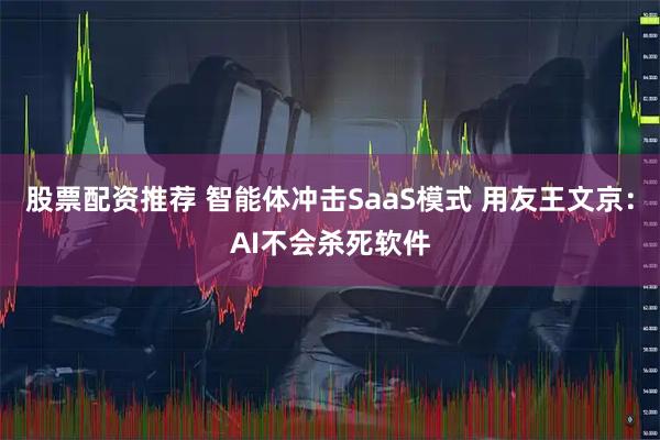 股票配资推荐 智能体冲击SaaS模式 用友王文京：AI不会杀死软件