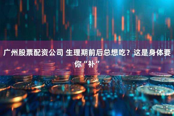 广州股票配资公司 生理期前后总想吃？这是身体要你“补”