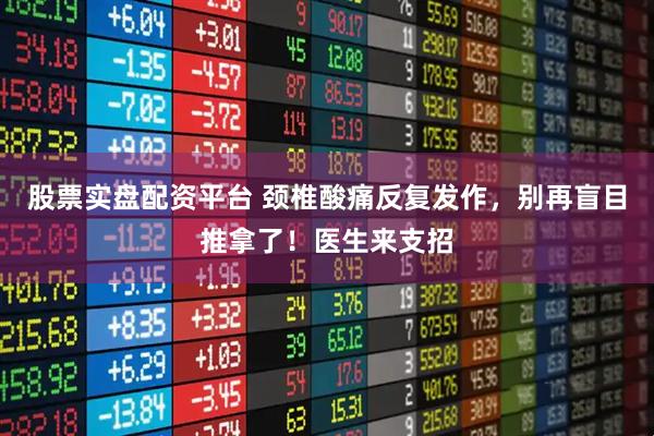 股票实盘配资平台 颈椎酸痛反复发作，别再盲目推拿了！医生来支招