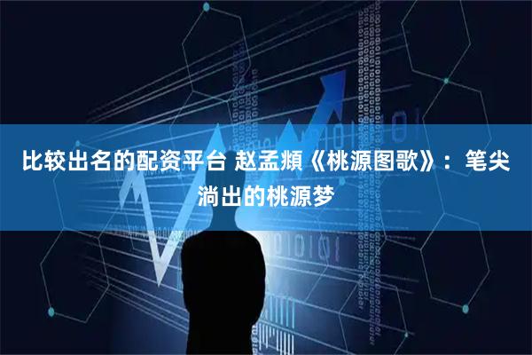 比较出名的配资平台 赵孟頫《桃源图歌》：笔尖淌出的桃源梦