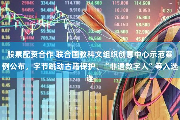 股票配资合作 联合国教科文组织创意中心示范案例公布,字节跳动古籍保护、“非遗数字人”等入选