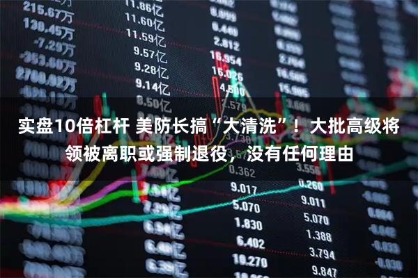 实盘10倍杠杆 美防长搞“大清洗”！大批高级将领被离职或强制退役，没有任何理由