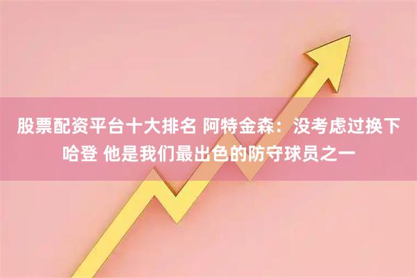 股票配资平台十大排名 阿特金森：没考虑过换下哈登 他是我们最出色的防守球员之一