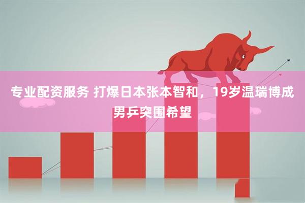专业配资服务 打爆日本张本智和，19岁温瑞博成男乒突围希望